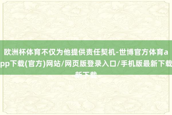 欧洲杯体育不仅为他提供责任契机-世博官方体育app下载(官方)网站/网页版登录入口/手机版最新下载