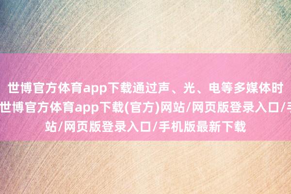 世博官方体育app下载通过声、光、电等多媒体时期的概述利用-世博官方体育app下载(官方)网站/网页版登录入口/手机版最新下载