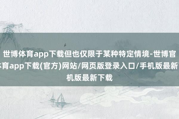 世博体育app下载但也仅限于某种特定情境-世博官方体育app下载(官方)网站/网页版登录入口/手机版最新下载