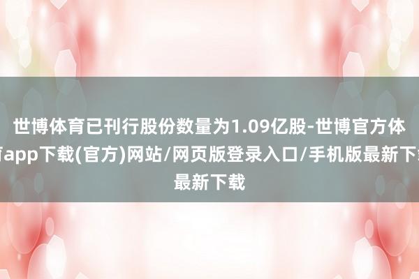 世博体育已刊行股份数量为1.09亿股-世博官方体育app下载(官方)网站/网页版登录入口/手机版最新下载