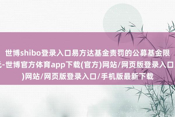 世博shibo登录入口易方达基金责罚的公募基金限制开端1.7万亿元-世博官方体育app下载(官方)网站/网页版登录入口/手机版最新下载