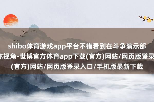 shibo体育游戏app平台不错看到在斗争演示部分弥远是第一东谈主称视角-世博官方体育app下载(官方)网站/网页版登录入口/手机版最新下载