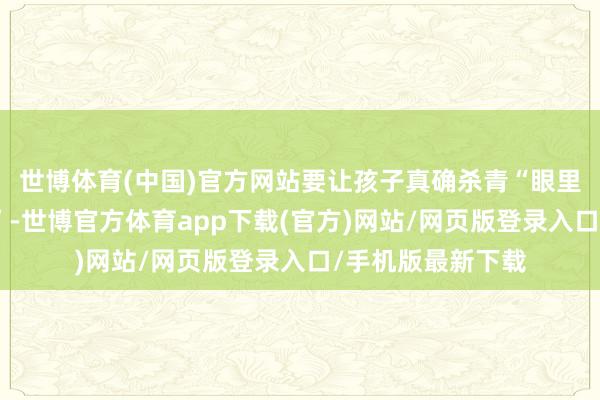 世博体育(中国)官方网站要让孩子真确杀青“眼里有光、身上有汗”-世博官方体育app下载(官方)网站/网页版登录入口/手机版最新下载
