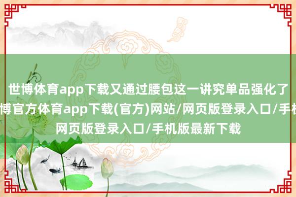 世博体育app下载又通过腰包这一讲究单品强化了甜酷立场-世博官方体育app下载(官方)网站/网页版登录入口/手机版最新下载