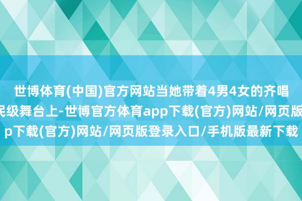 世博体育(中国)官方网站当她带着4男4女的齐唱团队再次站在这个国民级舞台上-世博官方体育app下载(官方)网站/网页版登录入口/手机版最新下载