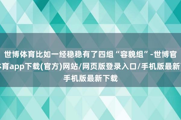 世博体育比如一经稳稳有了四组“容貌组”-世博官方体育app下载(官方)网站/网页版登录入口/手机版最新下载
