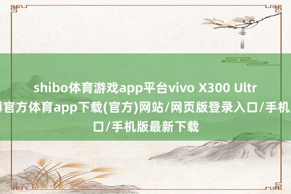 shibo体育游戏app平台vivo X300 Ultra此前-世博官方体育app下载(官方)网站/网页版登录入口/手机版最新下载