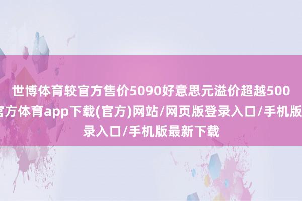 世博体育较官方售价5090好意思元溢价超越500%-世博官方体育app下载(官方)网站/网页版登录入口/手机版最新下载