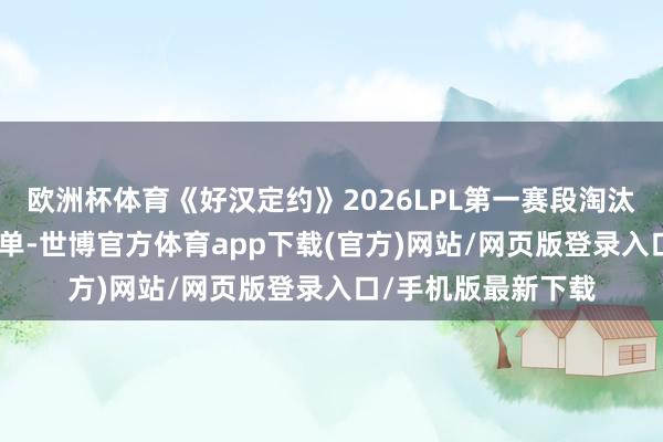 欧洲杯体育《好汉定约》2026LPL第一赛段淘汰赛2月24日首发名单-世博官方体育app下载(官方)网站/网页版登录入口/手机版最新下载