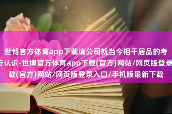 世博官方体育app下载请公司就当今相干居品的考证及销售经过情况进行认识-世博官方体育app下载(官方)网站/网页版登录入口/手机版最新下载