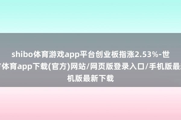 shibo体育游戏app平台创业板指涨2.53%-世博官方体育app下载(官方)网站/网页版登录入口/手机版最新下载