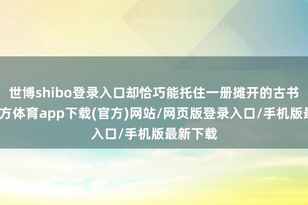 世博shibo登录入口却恰巧能托住一册摊开的古书-世博官方体育app下载(官方)网站/网页版登录入口/手机版最新下载