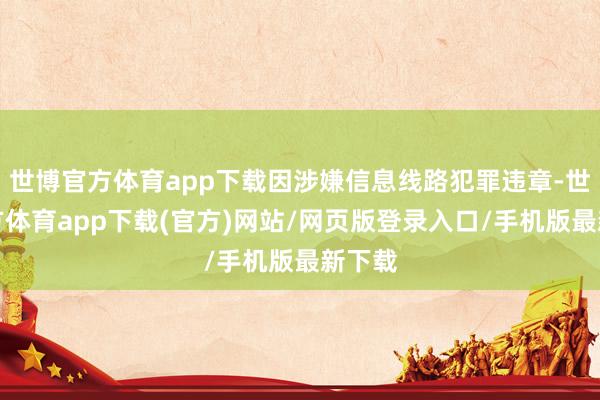 世博官方体育app下载因涉嫌信息线路犯罪违章-世博官方体育app下载(官方)网站/网页版登录入口/手机版最新下载