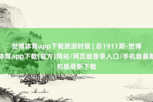 世博体育app下载旅游时报 | 总1911期-世博官方体育app下载(官方)网站/网页版登录入口/手机版最新下载