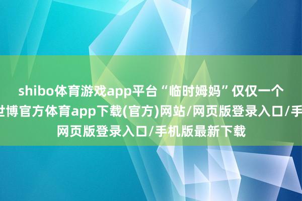 shibo体育游戏app平台“临时姆妈”仅仅一个普通的身份-世博官方体育app下载(官方)网站/网页版登录入口/手机版最新下载