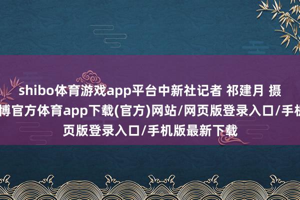 shibo体育游戏app平台中新社记者 祁建月 摄4月10日-世博官方体育app下载(官方)网站/网页版登录入口/手机版最新下载
