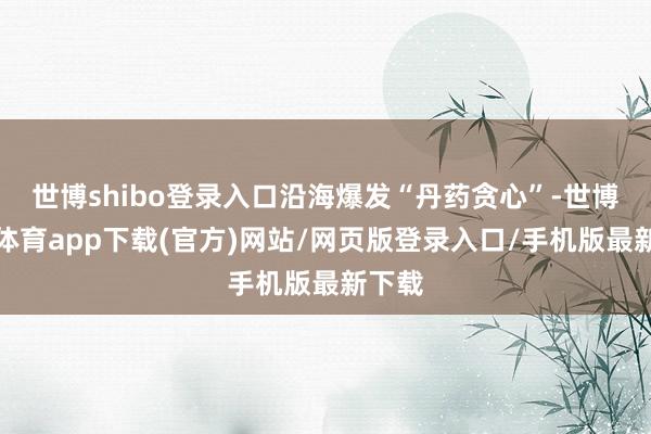 世博shibo登录入口沿海爆发“丹药贪心”-世博官方体育app下载(官方)网站/网页版登录入口/手机版最新下载