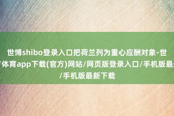 世博shibo登录入口把荷兰列为重心应酬对象-世博官方体育app下载(官方)网站/网页版登录入口/手机版最新下载