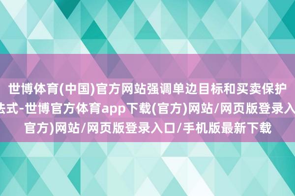 世博体育(中国)官方网站强调单边目标和买卖保护目标龙套海外限定法式-世博官方体育app下载(官方)网站/网页版登录入口/手机版最新下载