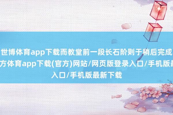 世博体育app下载而教堂前一段长石阶则于稍后完成-世博官方体育app下载(官方)网站/网页版登录入口/手机版最新下载