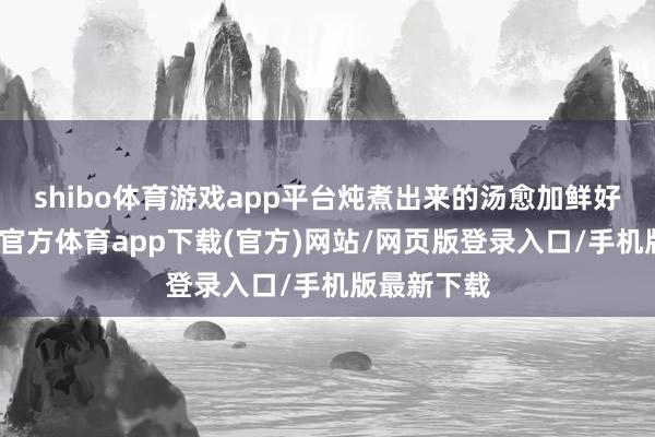 shibo体育游戏app平台炖煮出来的汤愈加鲜好意思-世博官方体育app下载(官方)网站/网页版登录入口/手机版最新下载