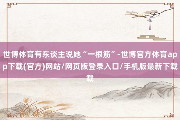 世博体育有东谈主说她“一根筋”-世博官方体育app下载(官方)网站/网页版登录入口/手机版最新下载