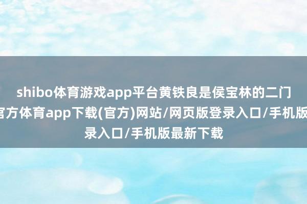 shibo体育游戏app平台黄铁良是侯宝林的二门徒-世博官方体育app下载(官方)网站/网页版登录入口/手机版最新下载