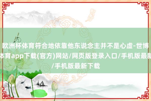欧洲杯体育符合地依靠他东说念主并不是心虚-世博官方体育app下载(官方)网站/网页版登录入口/手机版最新下载