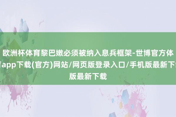 欧洲杯体育黎巴嫩必须被纳入息兵框架-世博官方体育app下载(官方)网站/网页版登录入口/手机版最新下载