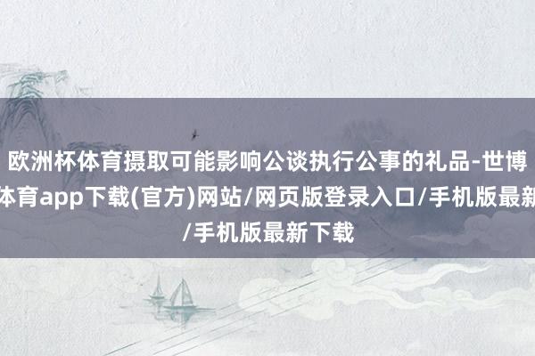 欧洲杯体育摄取可能影响公谈执行公事的礼品-世博官方体育app下载(官方)网站/网页版登录入口/手机版最新下载