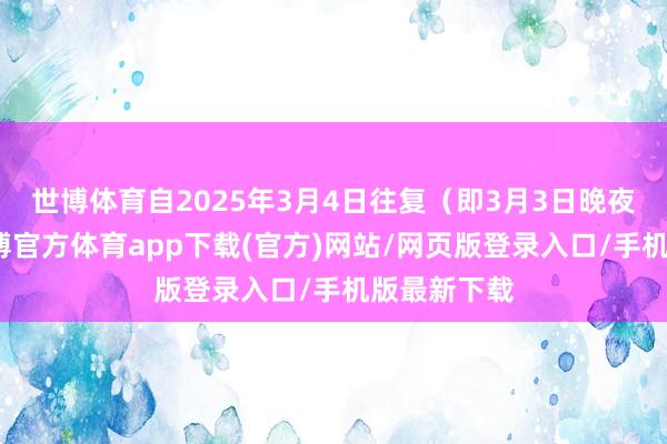 世博体育自2025年3月4日往复（即3月3日晚夜盘）起-世博官方体育app下载(官方)网站/网页版登录入口/手机版最新下载