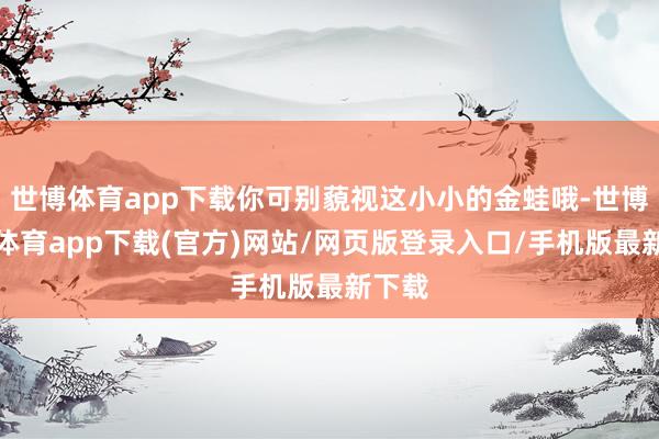 世博体育app下载你可别藐视这小小的金蛙哦-世博官方体育app下载(官方)网站/网页版登录入口/手机版最新下载