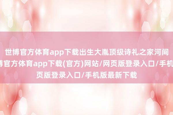 世博官方体育app下载出生大胤顶级诗礼之家河间公孙氏-世博官方体育app下载(官方)网站/网页版登录入口/手机版最新下载