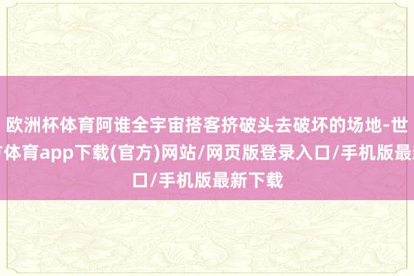 欧洲杯体育阿谁全宇宙搭客挤破头去破坏的场地-世博官方体育app下载(官方)网站/网页版登录入口/手机版最新下载