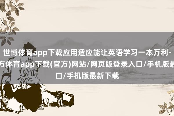 世博体育app下载应用适应能让英语学习一本万利-世博官方体育app下载(官方)网站/网页版登录入口/手机版最新下载