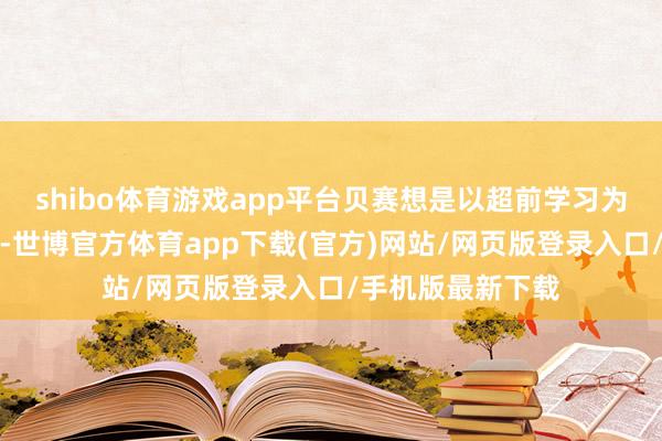 shibo体育游戏app平台贝赛想是以超前学习为一大特质的学校-世博官方体育app下载(官方)网站/网页版登录入口/手机版最新下载