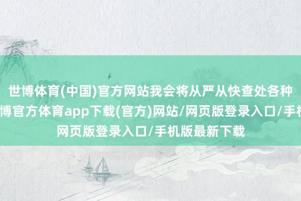 世博体育(中国)官方网站我会将从严从快查处各种作秀举止-世博官方体育app下载(官方)网站/网页版登录入口/手机版最新下载