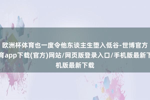 欧洲杯体育也一度令他东谈主生堕入低谷-世博官方体育app下载(官方)网站/网页版登录入口/手机版最新下载