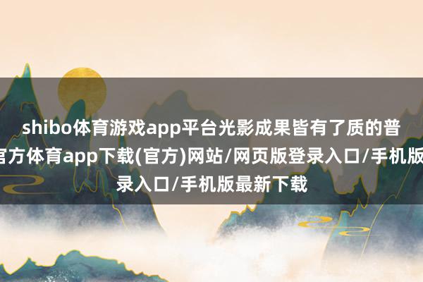 shibo体育游戏app平台光影成果皆有了质的普及-世博官方体育app下载(官方)网站/网页版登录入口/手机版最新下载