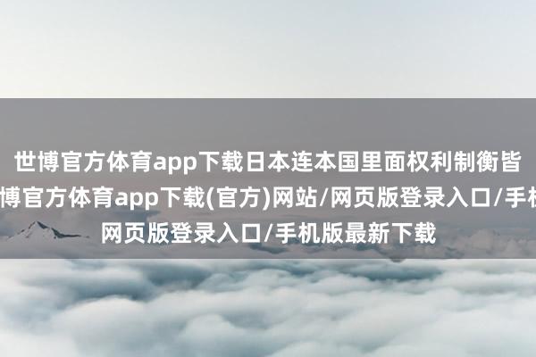 世博官方体育app下载日本连本国里面权利制衡皆不错绕过-世博官方体育app下载(官方)网站/网页版登录入口/手机版最新下载
