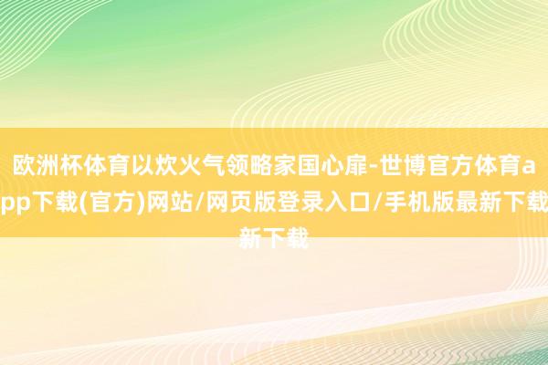 欧洲杯体育以炊火气领略家国心扉-世博官方体育app下载(官方)网站/网页版登录入口/手机版最新下载
