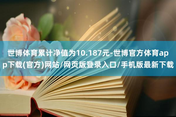 世博体育累计净值为10.187元-世博官方体育app下载(官方)网站/网页版登录入口/手机版最新下载