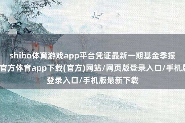 shibo体育游戏app平台凭证最新一期基金季报裸露-世博官方体育app下载(官方)网站/网页版登录入口/手机版最新下载