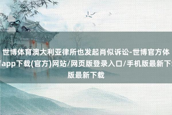 世博体育澳大利亚律所也发起肖似诉讼-世博官方体育app下载(官方)网站/网页版登录入口/手机版最新下载