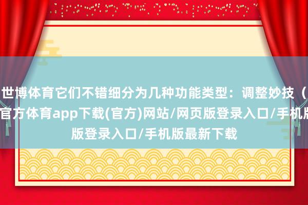 世博体育它们不错细分为几种功能类型：调整妙技（举例-世博官方体育app下载(官方)网站/网页版登录入口/手机版最新下载