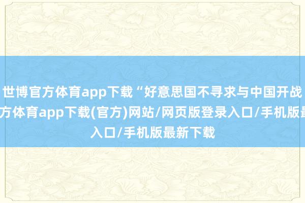 世博官方体育app下载“好意思国不寻求与中国开战-世博官方体育app下载(官方)网站/网页版登录入口/手机版最新下载