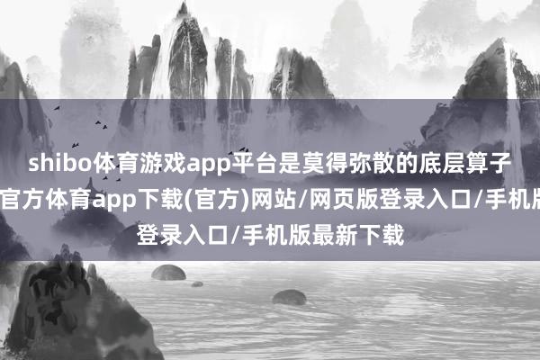shibo体育游戏app平台是莫得弥散的底层算子适配-世博官方体育app下载(官方)网站/网页版登录入口/手机版最新下载