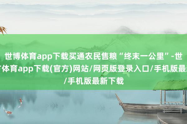 世博体育app下载买通农民售粮“终末一公里”-世博官方体育app下载(官方)网站/网页版登录入口/手机版最新下载