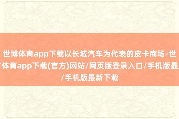世博体育app下载以长城汽车为代表的皮卡商场-世博官方体育app下载(官方)网站/网页版登录入口/手机版最新下载