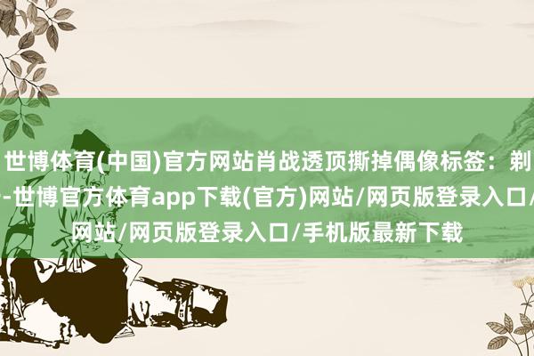 世博体育(中国)官方网站肖战透顶撕掉偶像标签：剃寸头、减重15斤-世博官方体育app下载(官方)网站/网页版登录入口/手机版最新下载